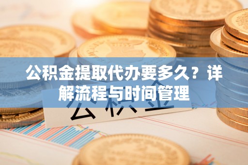 沾益公积金提取代办要多久？详解流程与时间管理