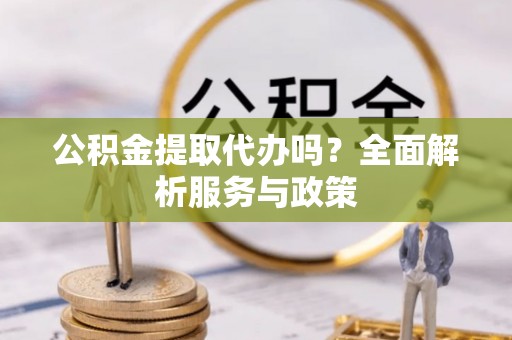 沾益公积金提取代办吗？全面解析服务与政策