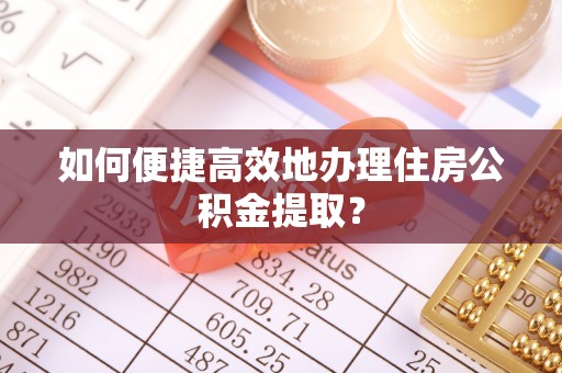 沾益如何便捷高效地办理住房公积金提取？