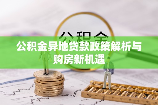 沾益公积金异地贷款政策解析与购房新机遇