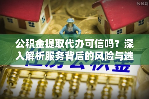 沾益公积金提取代办可信吗？深入解析服务背后的风险与选择