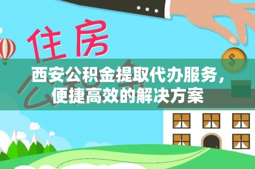 沾益西安公积金提取代办服务，便捷高效的解决方案