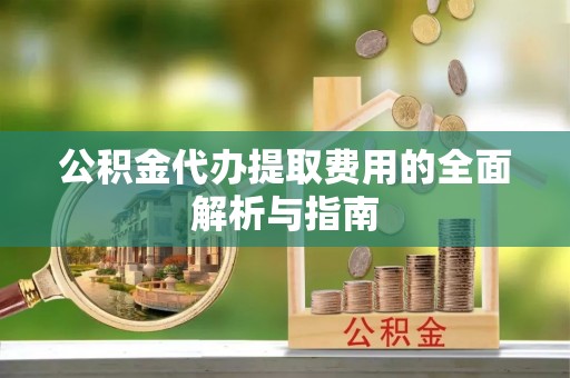 沾益公积金代办提取费用的全面解析与指南