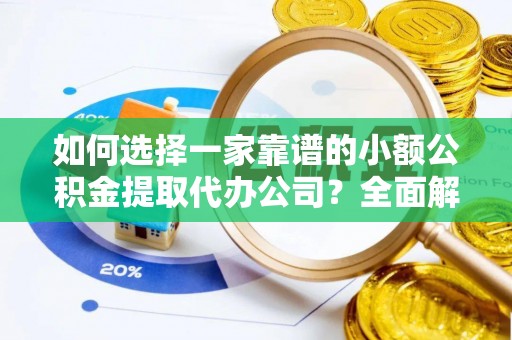 沾益如何选择一家靠谱的小额公积金提取代办公司？全面解析与实用指南