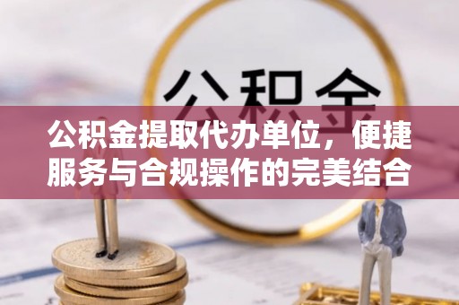 沾益公积金提取代办单位，便捷服务与合规操作的完美结合