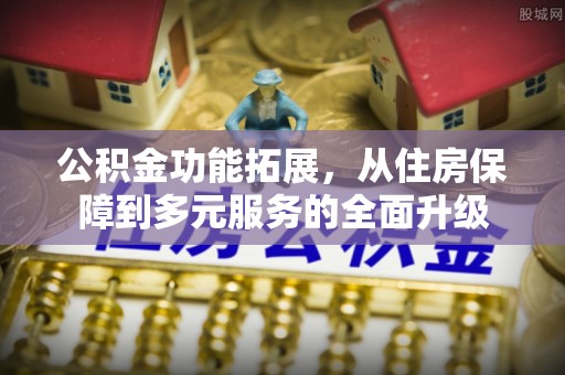 沾益公积金功能拓展，从住房保障到多元服务的全面升级
