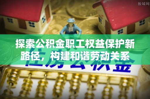 沾益探索公积金职工权益保护新路径，构建和谐劳动关系