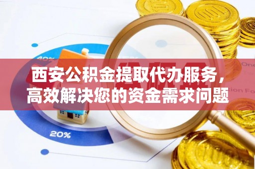 沾益西安公积金提取代办服务，高效解决您的资金需求问题