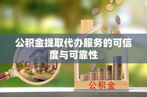 沾益公积金提取代办服务的可信度与可靠性