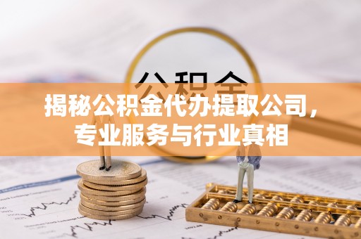 沾益揭秘公积金代办提取公司，专业服务与行业真相