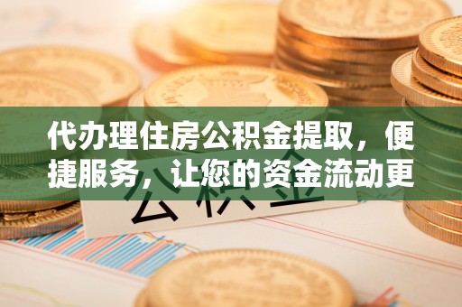 沾益代办理住房公积金提取，便捷服务，让您的资金流动更高效
