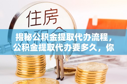 沾益揭秘公积金提取代办流程，公积金提取代办要多久，你真的了解吗？