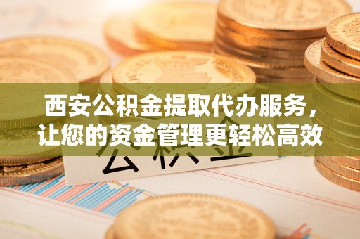 沾益西安公积金提取代办服务，让您的资金管理更轻松高效