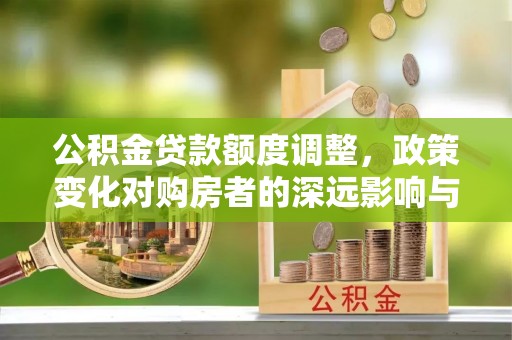 沾益公积金贷款额度调整，政策变化对购房者的深远影响与应对策略