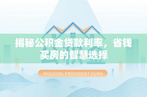 沾益揭秘公积金贷款利率，省钱买房的智慧选择