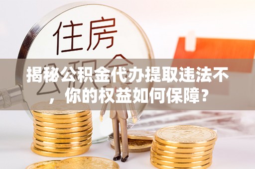 沾益揭秘公积金代办提取违法不，你的权益如何保障？