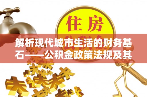 沾益解析现代城市生活的财务基石——公积金政策法规及其深远影响