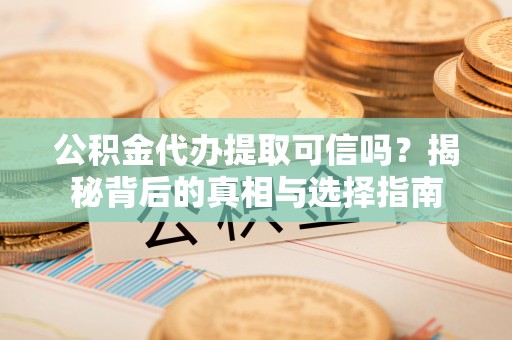 沾益公积金代办提取可信吗？揭秘背后的真相与选择指南