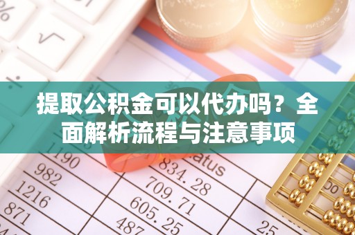 沾益提取公积金可以代办吗？全面解析流程与注意事项
