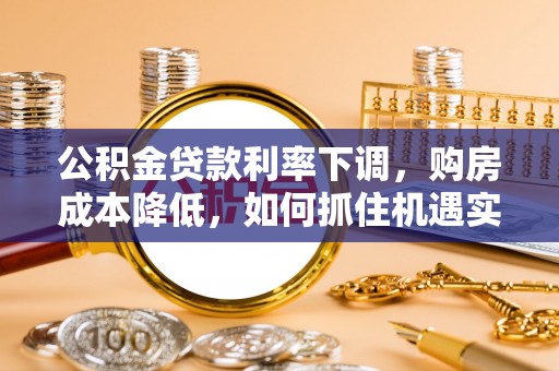 沾益公积金贷款利率下调，购房成本降低，如何抓住机遇实现安居梦想？