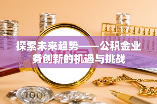 沾益探索未来趋势——公积金业务创新的机遇与挑战