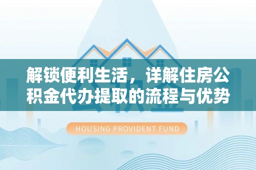 沾益解锁便利生活，详解住房公积金代办提取的流程与优势