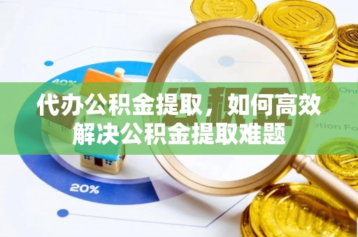 沾益代办公积金提取，如何高效解决公积金提取难题