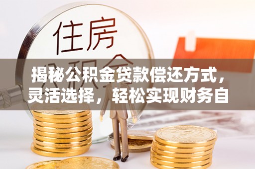 沾益揭秘公积金贷款偿还方式，灵活选择，轻松实现财务自由