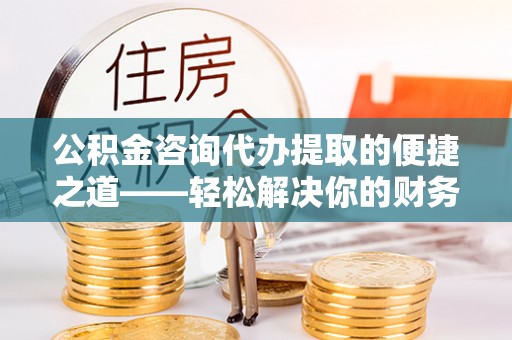 沾益公积金咨询代办提取的便捷之道——轻松解决你的财务难题