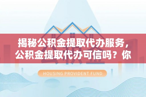 沾益揭秘公积金提取代办服务，公积金提取代办可信吗？你需要知道的真相