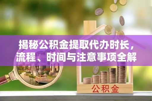 沾益揭秘公积金提取代办时长，流程、时间与注意事项全解析