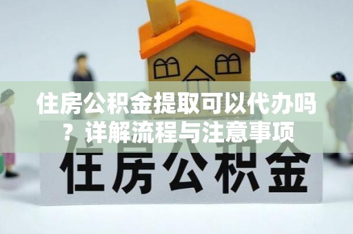 沾益住房公积金提取可以代办吗？详解流程与注意事项