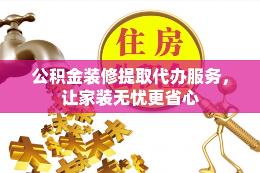 沾益公积金装修提取代办服务，让家装无忧更省心