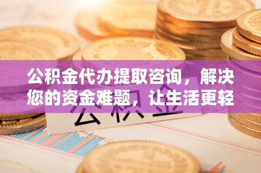 沾益公积金代办提取咨询，解决您的资金难题，让生活更轻松