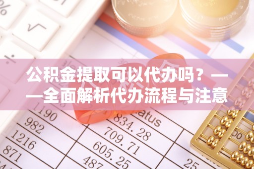 沾益公积金提取可以代办吗？——全面解析代办流程与注意事项