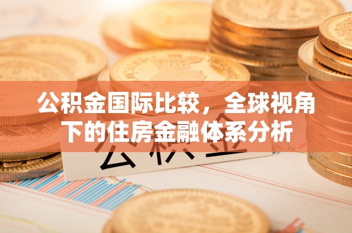 沾益公积金国际比较，全球视角下的住房金融体系分析